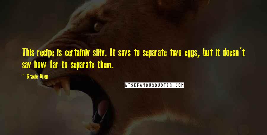 Gracie Allen Quotes: This recipe is certainly silly. It says to separate two eggs, but it doesn't say how far to separate them.