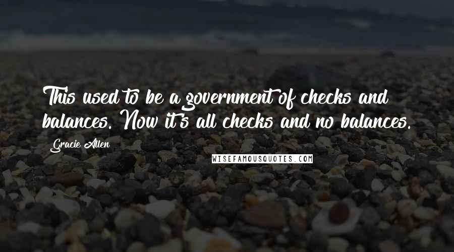 Gracie Allen Quotes: This used to be a government of checks and balances. Now it's all checks and no balances.
