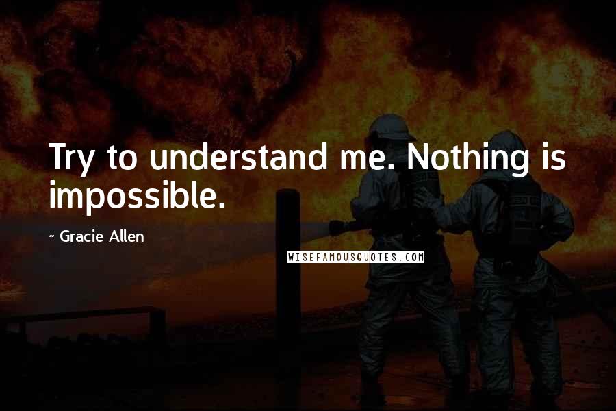 Gracie Allen Quotes: Try to understand me. Nothing is impossible.
