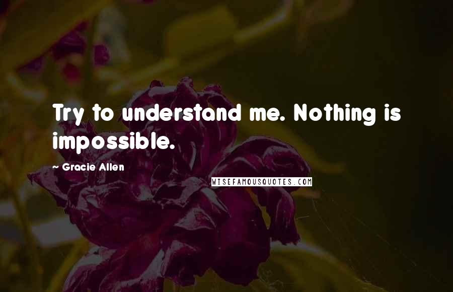 Gracie Allen Quotes: Try to understand me. Nothing is impossible.