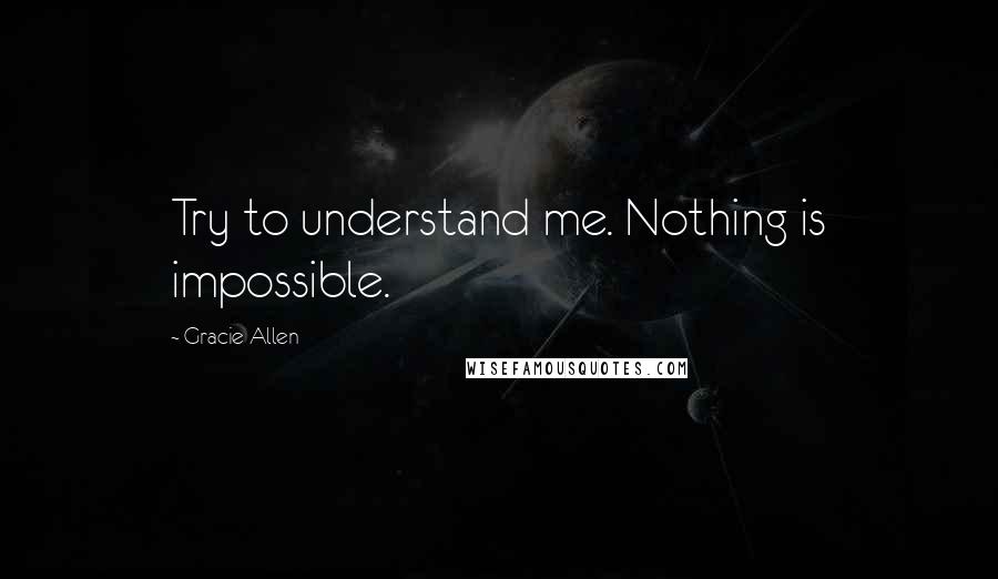 Gracie Allen Quotes: Try to understand me. Nothing is impossible.