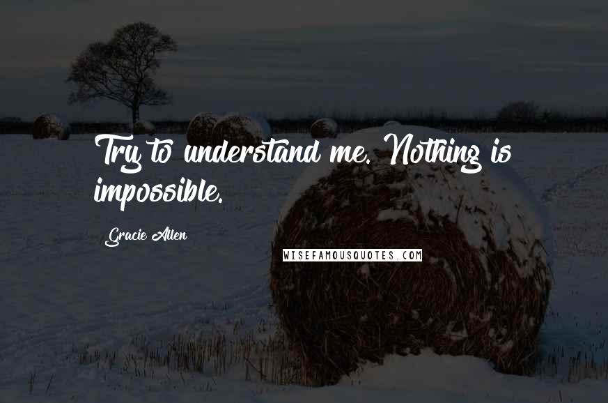 Gracie Allen Quotes: Try to understand me. Nothing is impossible.