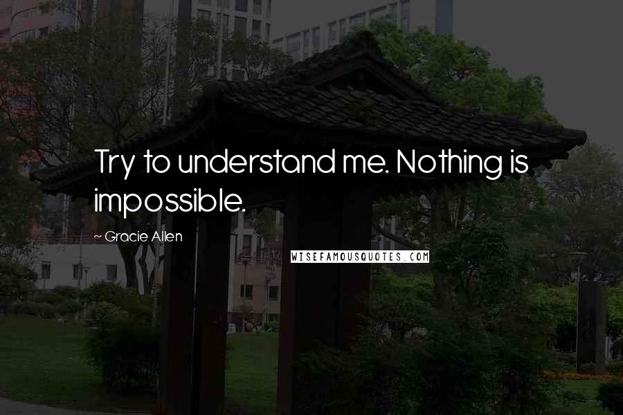 Gracie Allen Quotes: Try to understand me. Nothing is impossible.