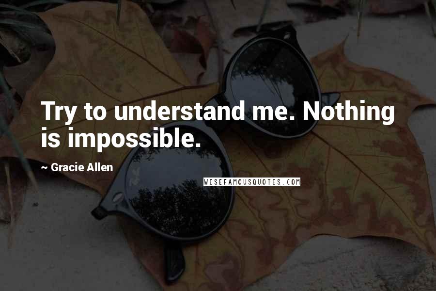 Gracie Allen Quotes: Try to understand me. Nothing is impossible.