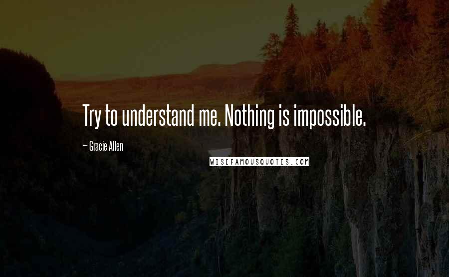 Gracie Allen Quotes: Try to understand me. Nothing is impossible.