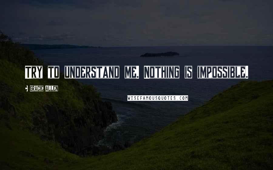 Gracie Allen Quotes: Try to understand me. Nothing is impossible.