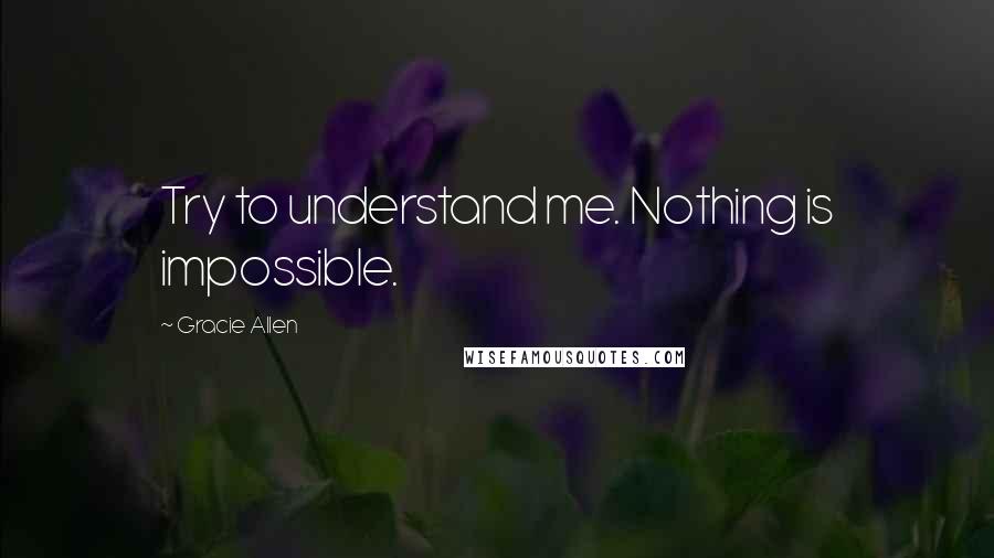 Gracie Allen Quotes: Try to understand me. Nothing is impossible.