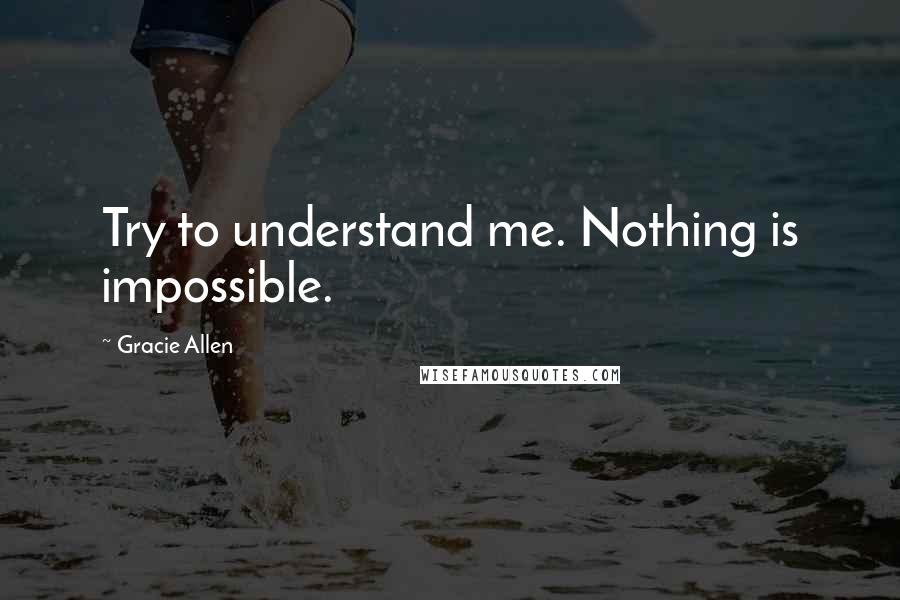 Gracie Allen Quotes: Try to understand me. Nothing is impossible.