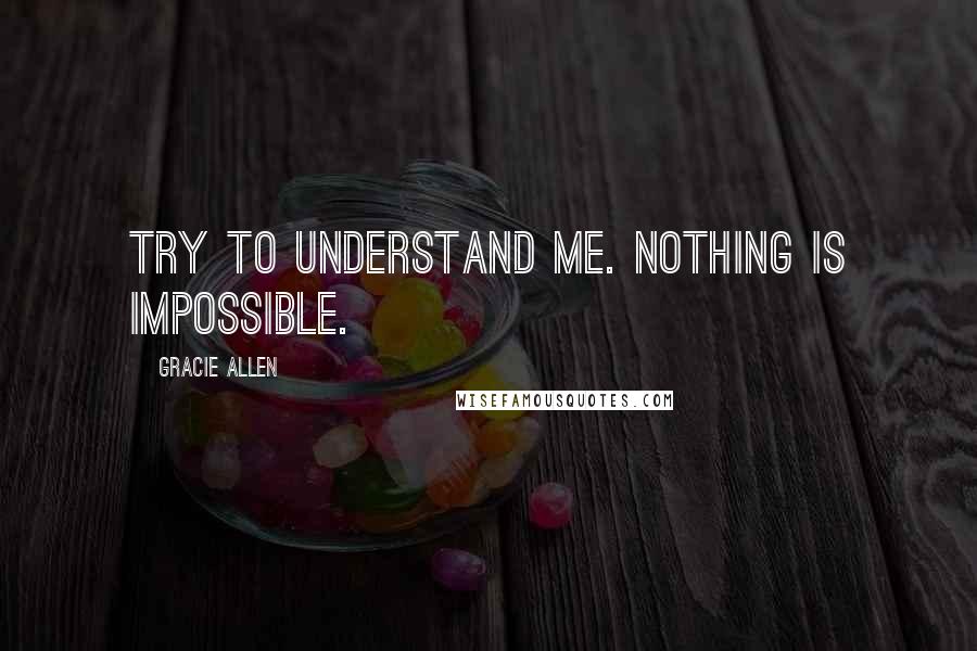 Gracie Allen Quotes: Try to understand me. Nothing is impossible.