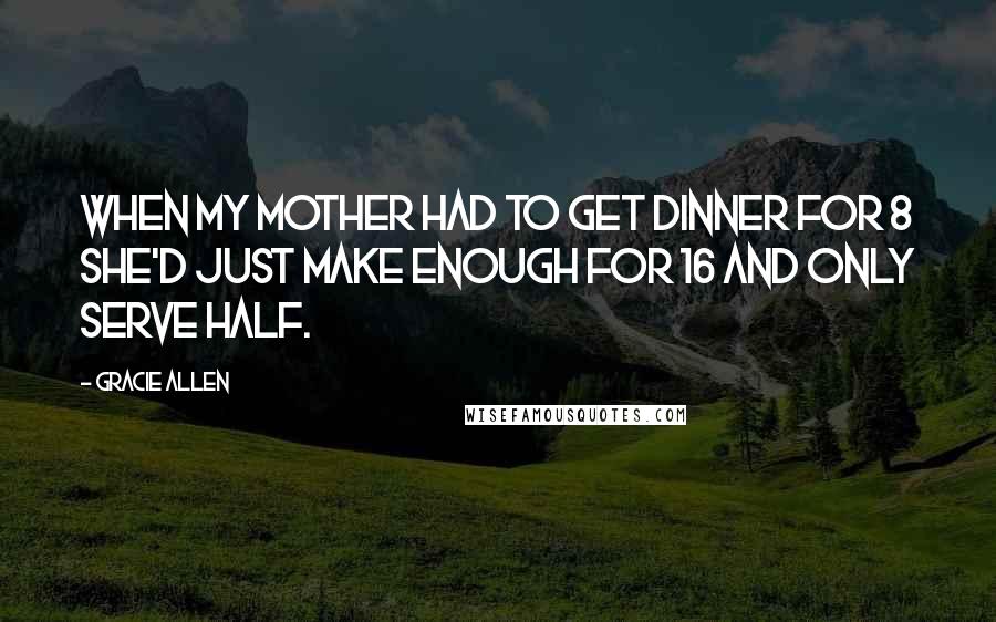 Gracie Allen Quotes: When my mother had to get dinner for 8 she'd just make enough for 16 and only serve half.