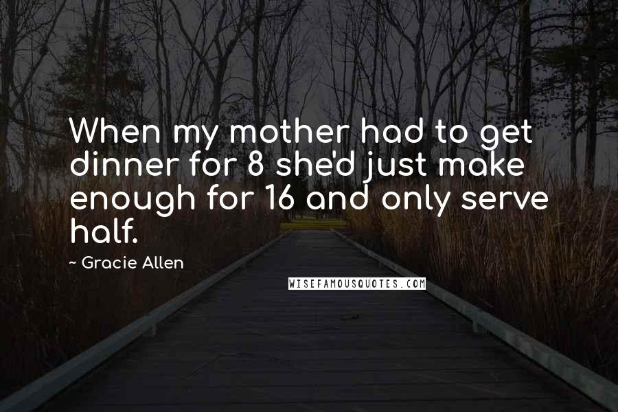 Gracie Allen Quotes: When my mother had to get dinner for 8 she'd just make enough for 16 and only serve half.