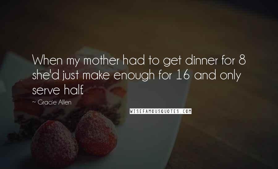 Gracie Allen Quotes: When my mother had to get dinner for 8 she'd just make enough for 16 and only serve half.