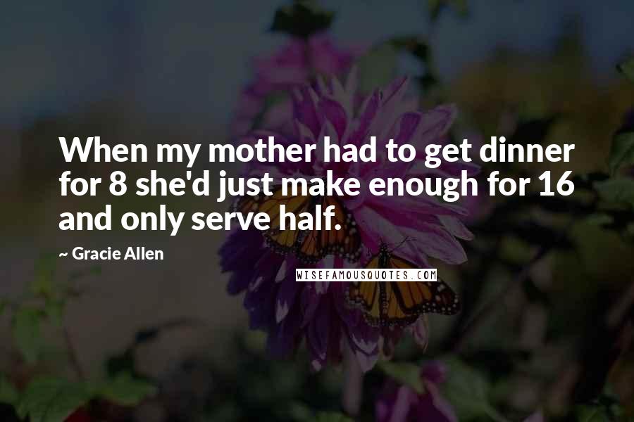 Gracie Allen Quotes: When my mother had to get dinner for 8 she'd just make enough for 16 and only serve half.