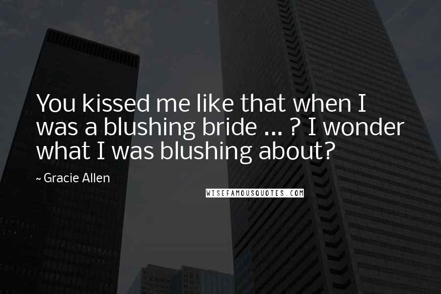 Gracie Allen Quotes: You kissed me like that when I was a blushing bride ... ? I wonder what I was blushing about?