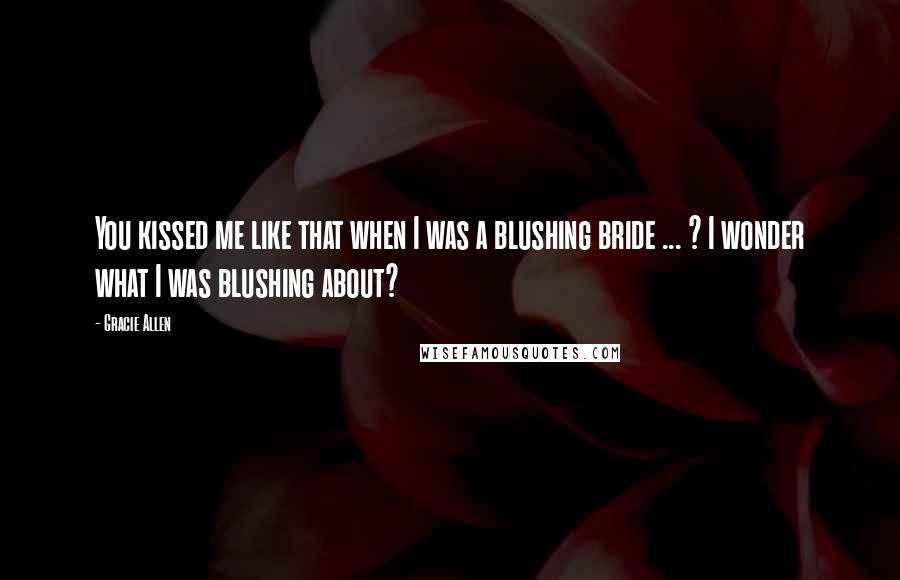 Gracie Allen Quotes: You kissed me like that when I was a blushing bride ... ? I wonder what I was blushing about?