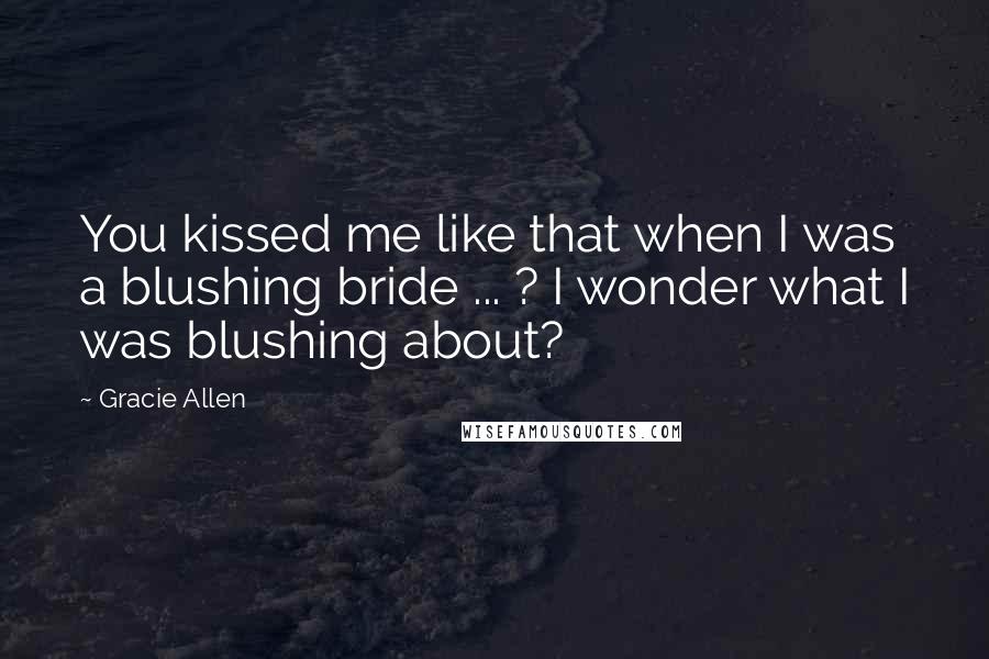 Gracie Allen Quotes: You kissed me like that when I was a blushing bride ... ? I wonder what I was blushing about?
