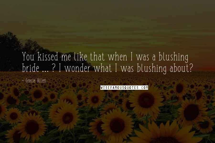 Gracie Allen Quotes: You kissed me like that when I was a blushing bride ... ? I wonder what I was blushing about?