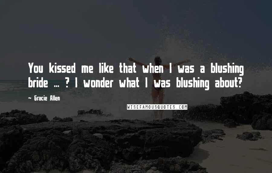 Gracie Allen Quotes: You kissed me like that when I was a blushing bride ... ? I wonder what I was blushing about?