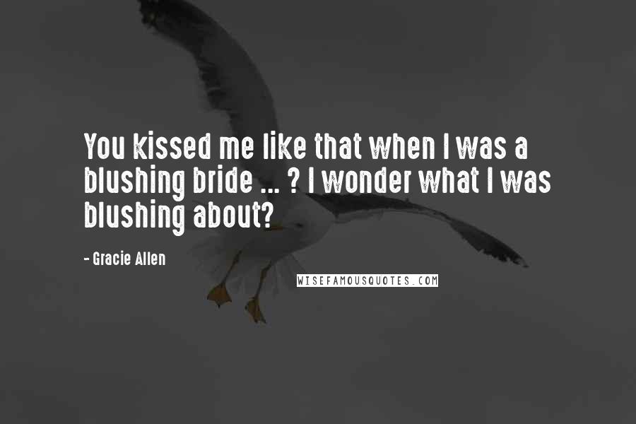 Gracie Allen Quotes: You kissed me like that when I was a blushing bride ... ? I wonder what I was blushing about?