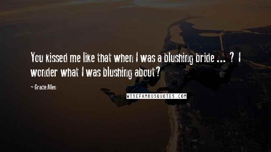 Gracie Allen Quotes: You kissed me like that when I was a blushing bride ... ? I wonder what I was blushing about?