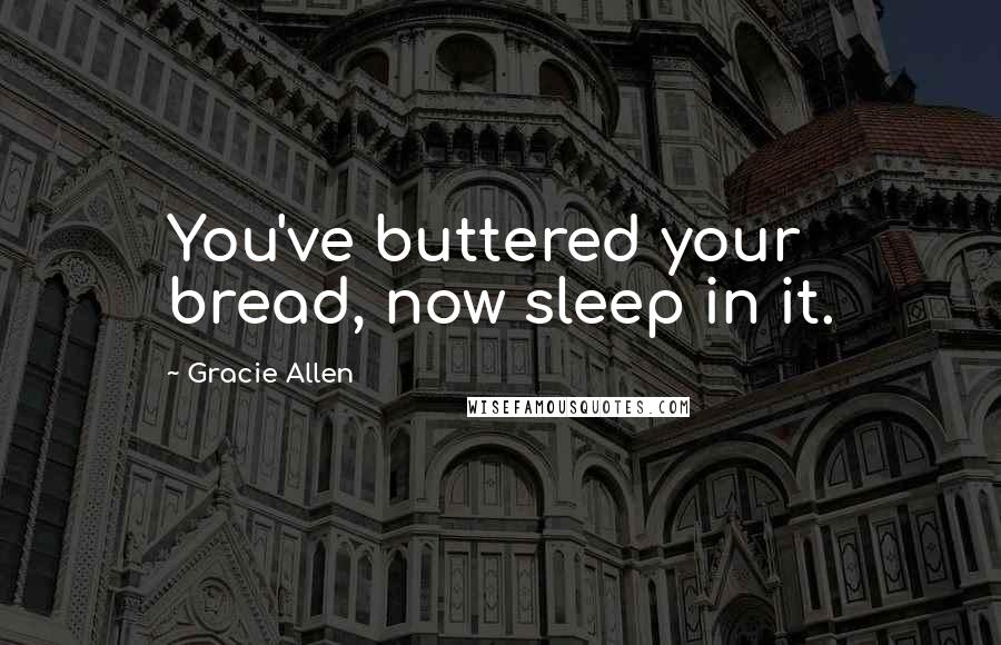 Gracie Allen Quotes: You've buttered your bread, now sleep in it.