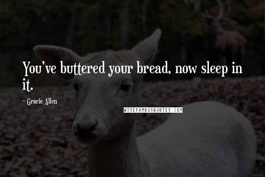 Gracie Allen Quotes: You've buttered your bread, now sleep in it.