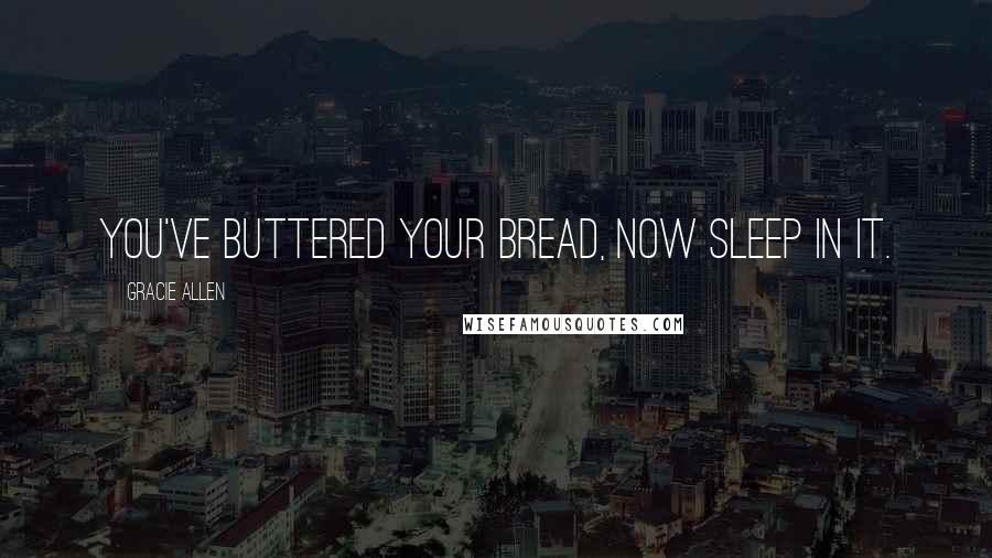 Gracie Allen Quotes: You've buttered your bread, now sleep in it.