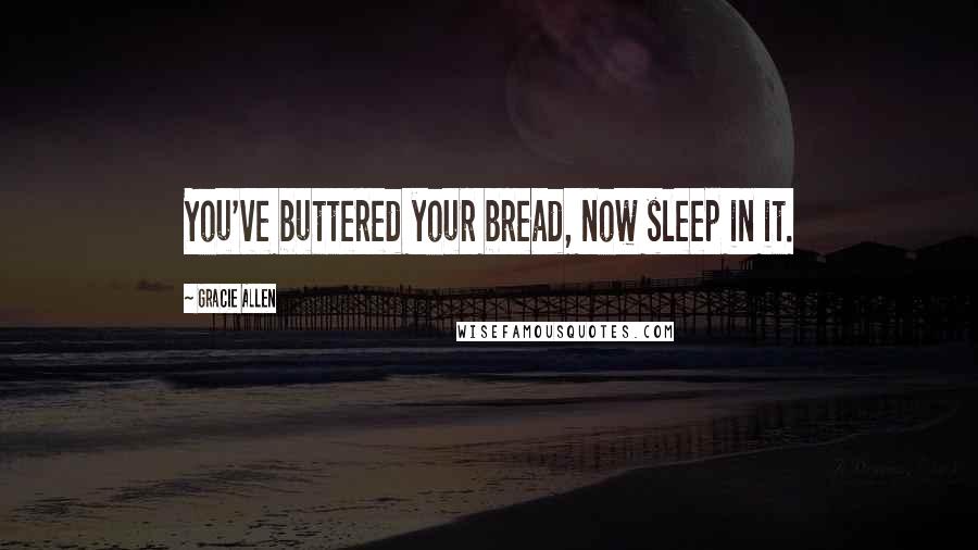 Gracie Allen Quotes: You've buttered your bread, now sleep in it.
