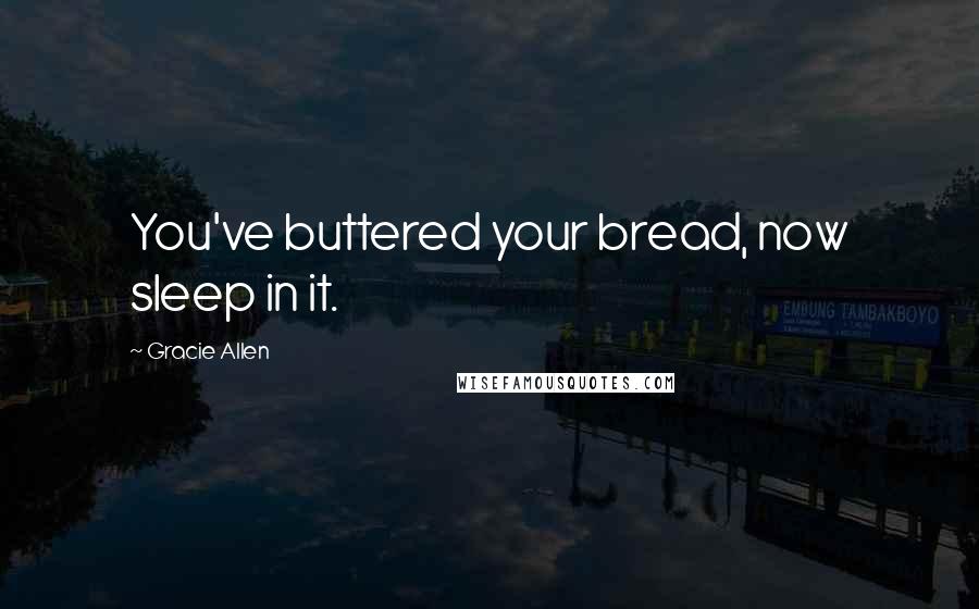 Gracie Allen Quotes: You've buttered your bread, now sleep in it.