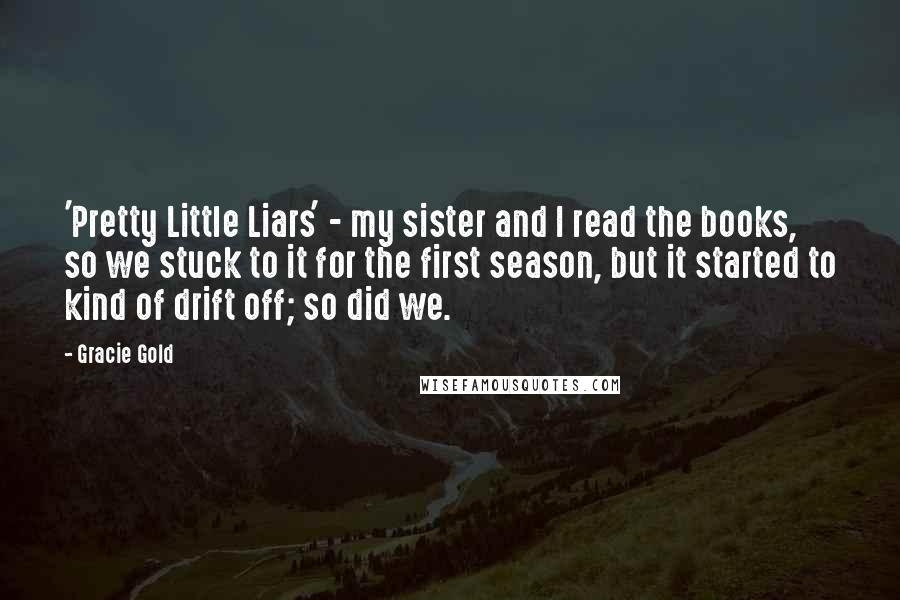 Gracie Gold Quotes: 'Pretty Little Liars' - my sister and I read the books, so we stuck to it for the first season, but it started to kind of drift off; so did we.