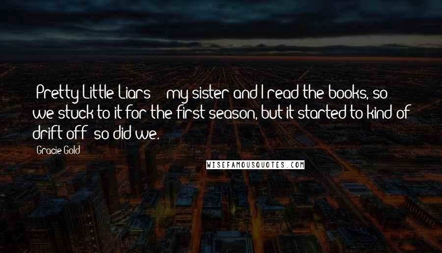 Gracie Gold Quotes: 'Pretty Little Liars' - my sister and I read the books, so we stuck to it for the first season, but it started to kind of drift off; so did we.