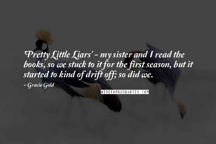 Gracie Gold Quotes: 'Pretty Little Liars' - my sister and I read the books, so we stuck to it for the first season, but it started to kind of drift off; so did we.