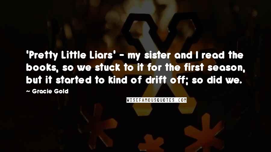 Gracie Gold Quotes: 'Pretty Little Liars' - my sister and I read the books, so we stuck to it for the first season, but it started to kind of drift off; so did we.