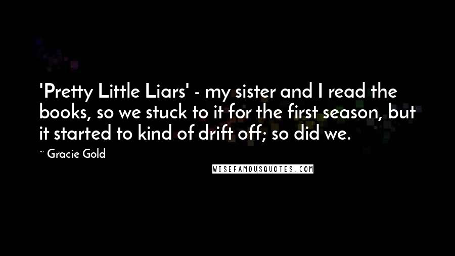 Gracie Gold Quotes: 'Pretty Little Liars' - my sister and I read the books, so we stuck to it for the first season, but it started to kind of drift off; so did we.