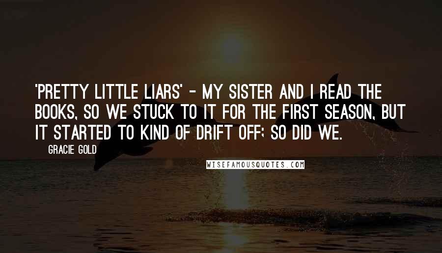 Gracie Gold Quotes: 'Pretty Little Liars' - my sister and I read the books, so we stuck to it for the first season, but it started to kind of drift off; so did we.