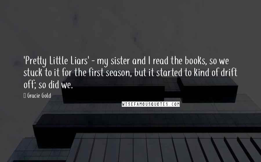 Gracie Gold Quotes: 'Pretty Little Liars' - my sister and I read the books, so we stuck to it for the first season, but it started to kind of drift off; so did we.