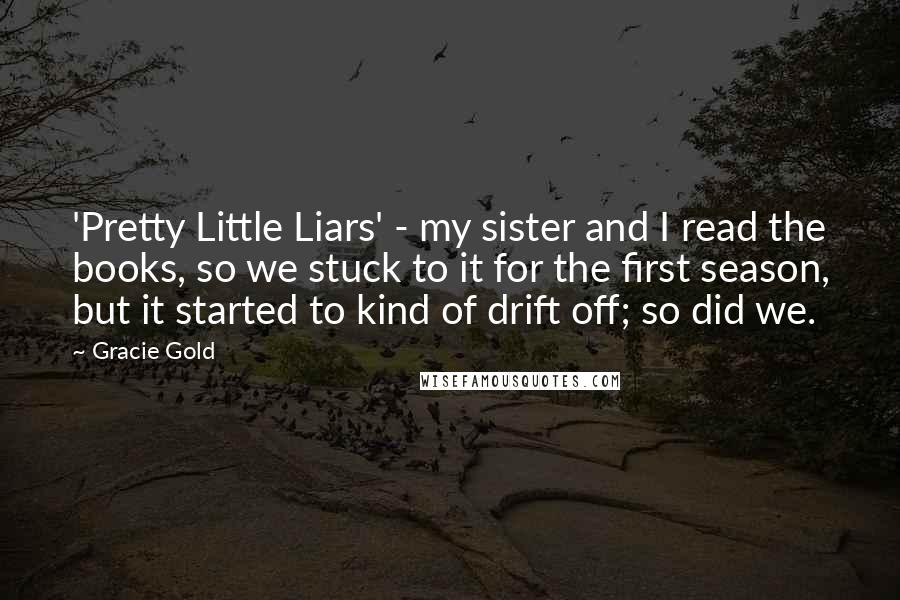 Gracie Gold Quotes: 'Pretty Little Liars' - my sister and I read the books, so we stuck to it for the first season, but it started to kind of drift off; so did we.