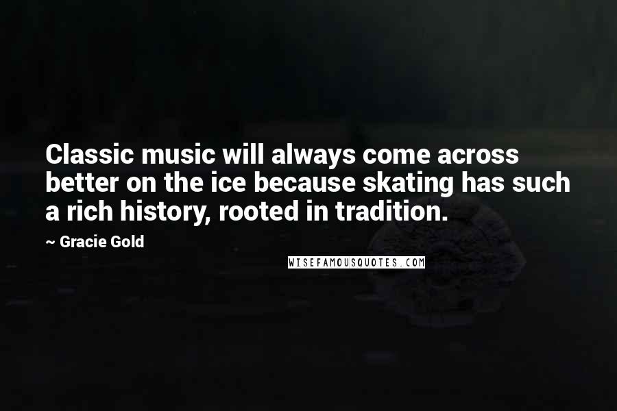 Gracie Gold Quotes: Classic music will always come across better on the ice because skating has such a rich history, rooted in tradition.