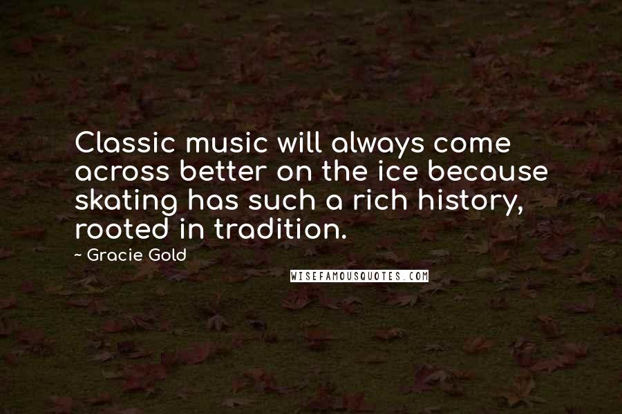 Gracie Gold Quotes: Classic music will always come across better on the ice because skating has such a rich history, rooted in tradition.