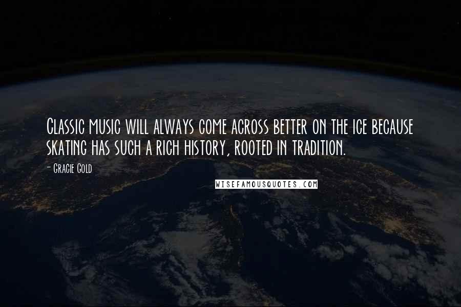 Gracie Gold Quotes: Classic music will always come across better on the ice because skating has such a rich history, rooted in tradition.