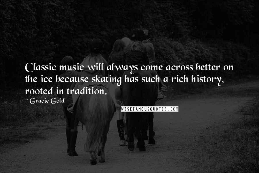 Gracie Gold Quotes: Classic music will always come across better on the ice because skating has such a rich history, rooted in tradition.