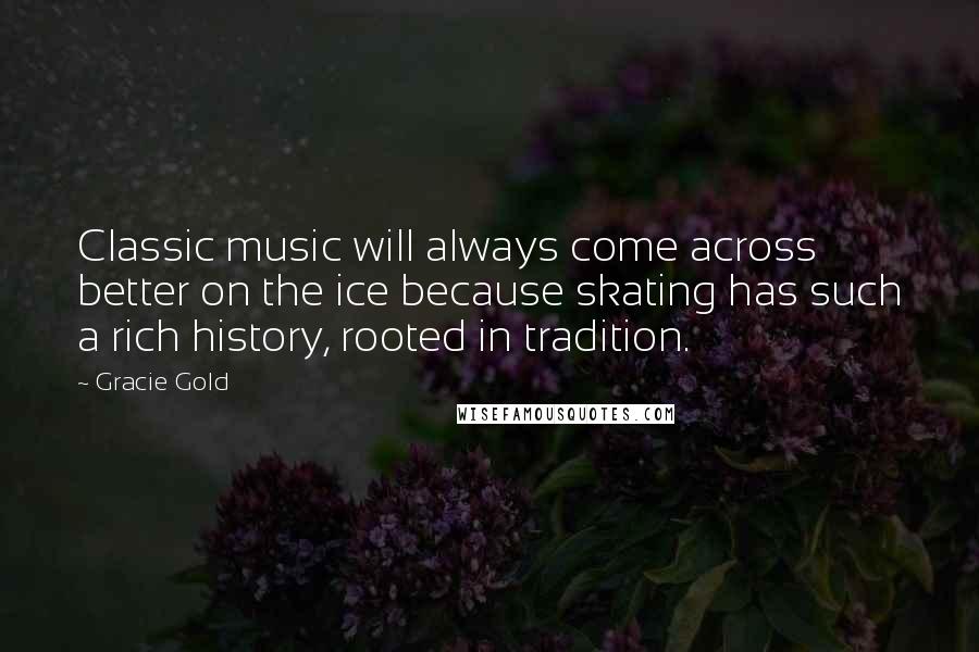 Gracie Gold Quotes: Classic music will always come across better on the ice because skating has such a rich history, rooted in tradition.