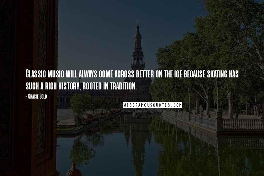Gracie Gold Quotes: Classic music will always come across better on the ice because skating has such a rich history, rooted in tradition.