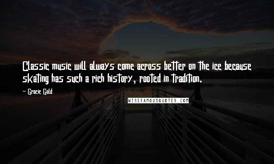 Gracie Gold Quotes: Classic music will always come across better on the ice because skating has such a rich history, rooted in tradition.