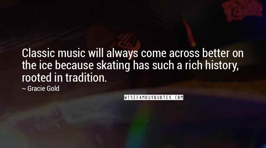 Gracie Gold Quotes: Classic music will always come across better on the ice because skating has such a rich history, rooted in tradition.