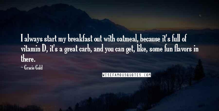 Gracie Gold Quotes: I always start my breakfast out with oatmeal, because it's full of vitamin D, it's a great carb, and you can get, like, some fun flavors in there.