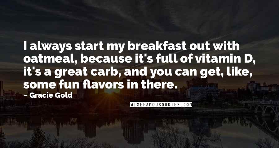 Gracie Gold Quotes: I always start my breakfast out with oatmeal, because it's full of vitamin D, it's a great carb, and you can get, like, some fun flavors in there.