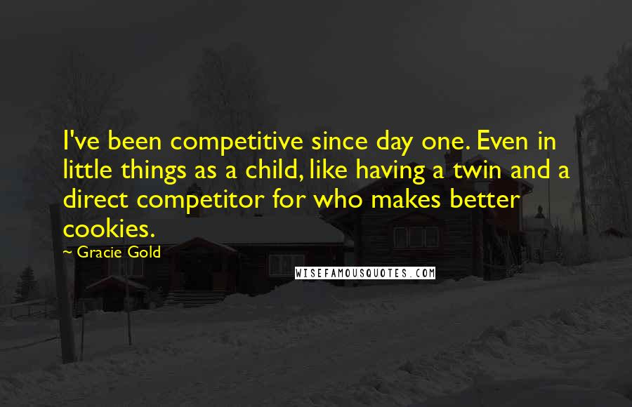 Gracie Gold Quotes: I've been competitive since day one. Even in little things as a child, like having a twin and a direct competitor for who makes better cookies.