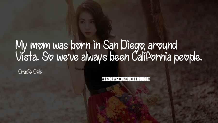 Gracie Gold Quotes: My mom was born in San Diego, around Vista. So we've always been California people.