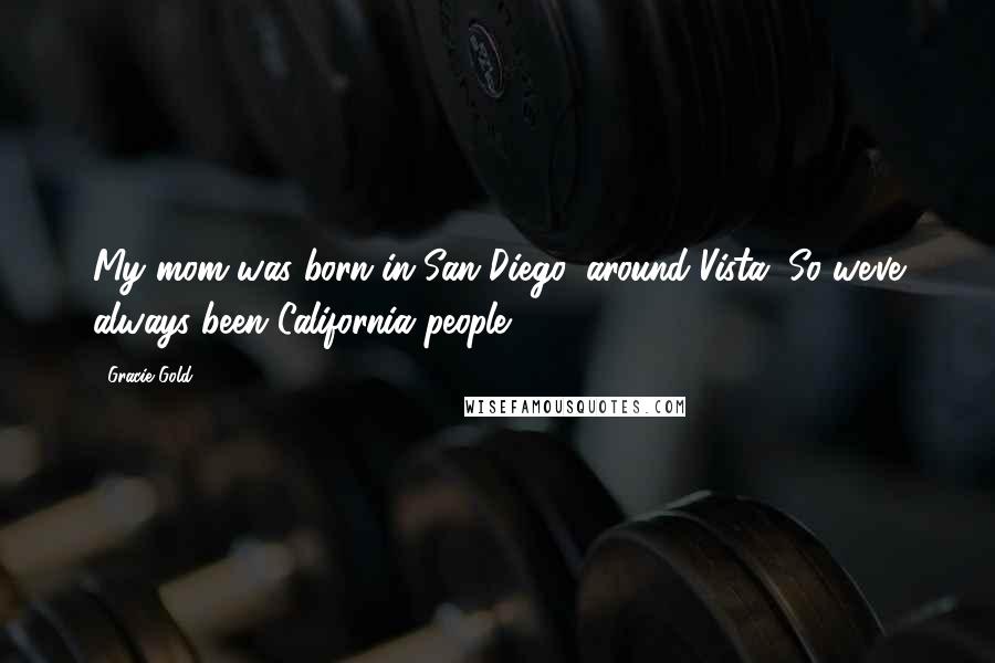 Gracie Gold Quotes: My mom was born in San Diego, around Vista. So we've always been California people.